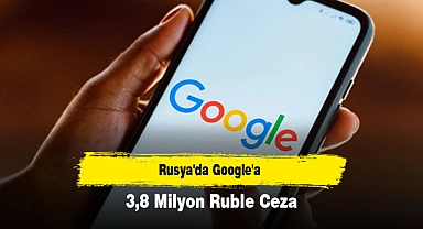 Rusya'da Google'a 3,8 Milyon Ruble Ceza