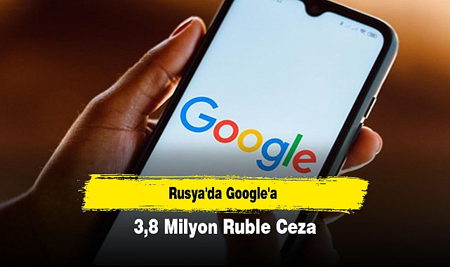 Rusya'da Google'a 3,8 Milyon Ruble Ceza