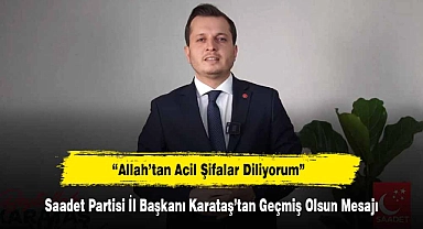 Saadet Partisi İl Başkanı Karataş’tan Geçmiş Olsun Mesajı: “Allah’tan Acil Şifalar Diliyorum”