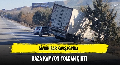 SİVRİHİSAR KAVŞAĞINDA KAZA KAMYON YOLDAN ÇIKTI