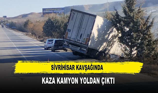 SİVRİHİSAR KAVŞAĞINDA  KAZA KAMYON YOLDAN ÇIKTI