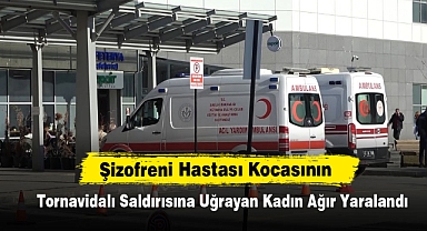 Şizofreni Hastası Kocasının Tornavidalı Saldırısına Uğrayan Kadın Ağır Yaralandı