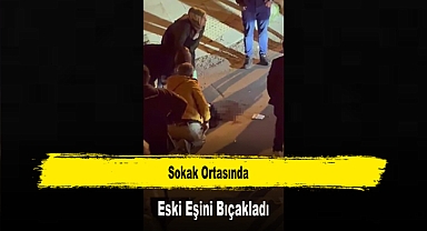 Sokak Ortasında Eski Eşini Bıçakladı