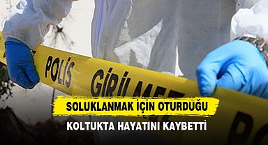 Soluklanmak için oturduğu koltukta hayatını kaybetti