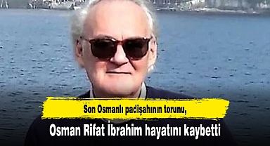 Son Osmanlı padişahının torunu Osman Rifat İbrahim hayatını kaybetti