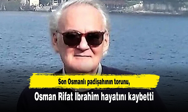 Son Osmanlı padişahının torunu Osman Rifat İbrahim hayatını kaybetti