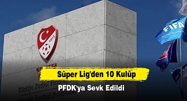 Süper Lig'den 10 Kulüp PFDK'ya Sevk Edildi