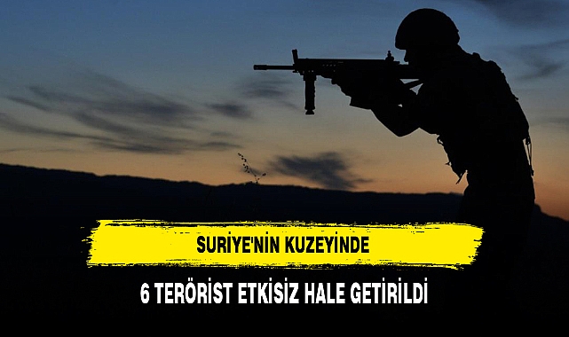 SURİYE'NİN KUZEYİNDE 6 TERÖRİST ETKİSİZ HALE GETİRİLDİ