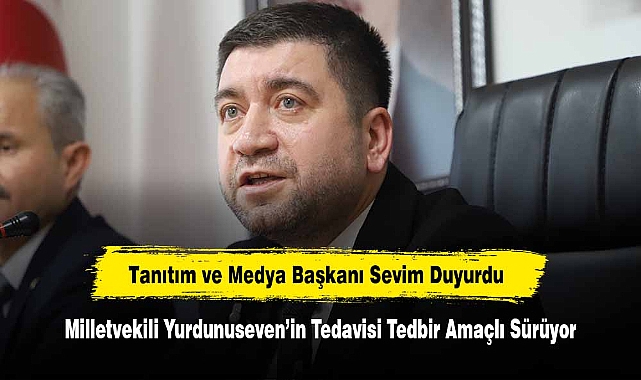 Tanıtım ve Medya Başkanı Sevim Duyurdu: Milletvekili Yurdunuseven'in Tedavisi Tedbir Amaçlı Sürüyor