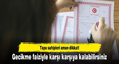 Tapu sahipleri aman dikkat! Gecikme faiziyle karşı karşıya kalabilirsiniz