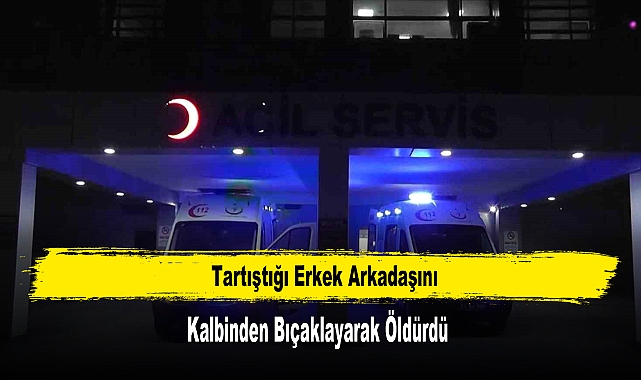 Tartıştığı Erkek Arkadaşını Kalbinden Bıçaklayarak Öldürdü