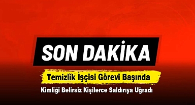 Temizlik İşçisi Görevi Başında Kimliği Belirsiz Kişilerce Saldırıya Uğradı
