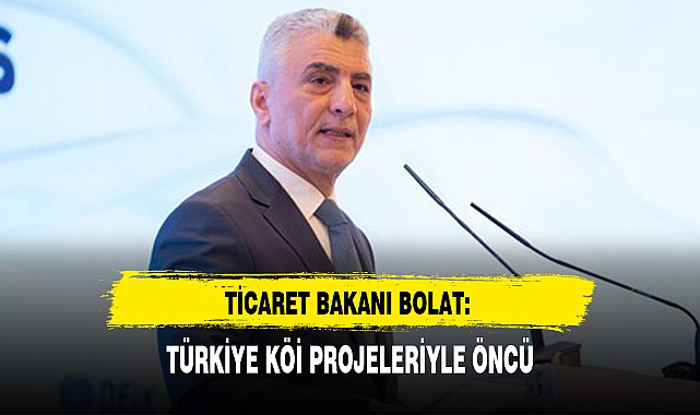 TİCARET BAKANI BOLAT: TÜRKİYE KÖİ PROJELERİYLE ÖNCÜ