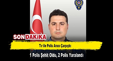 Tır ile Polis Aracı Çarpıştı: 1 Polis Şehit Oldu, 2 Polis Yaralandı