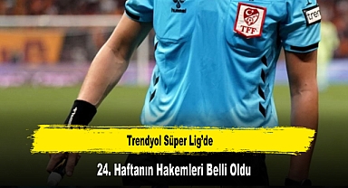 Trendyol Süper Lig’de 24. Haftanın Hakemleri Belli Oldu