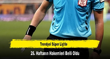 Trendyol Süper Lig’de 26. Haftanın Hakemleri Belli Oldu