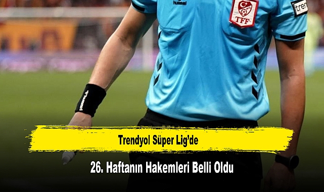 Trendyol Süper Lig’de 26. Haftanın Hakemleri Belli Oldu