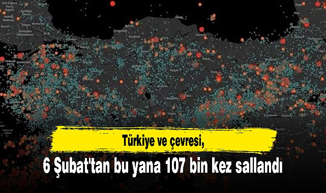 Türkiye ve çevresi 6 Şubat'tan bu yana 107 bin kez sallandı