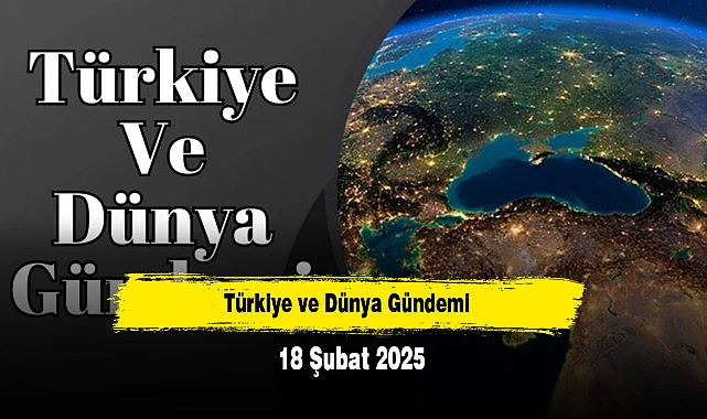 Türkiye ve Dünya Gündemi | 18 Şubat 2025