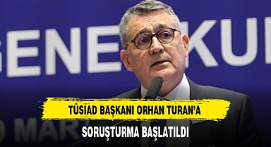 TÜSİAD BAŞKANI ORHAN TURAN’A SORUŞTURMA BAŞLATILDI