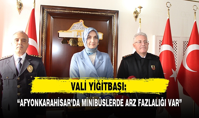 VALİ YİĞİTBAŞI: "AFYONKARAHİSAR'DA MİNİBÜSLERDE ARZ FAZLALIĞI VAR"
