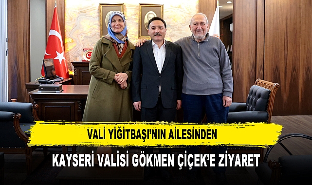 VALİ YİĞİTBAŞI’NIN AİLESİNDEN  KAYSERİ VALİSİ GÖKMEN ÇİÇEK’E ZİYARET