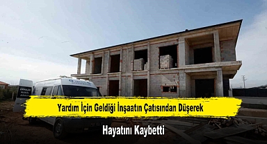 Yardım İçin Geldiği İnşaatın Çatısından Düşerek Hayatını Kaybetti
