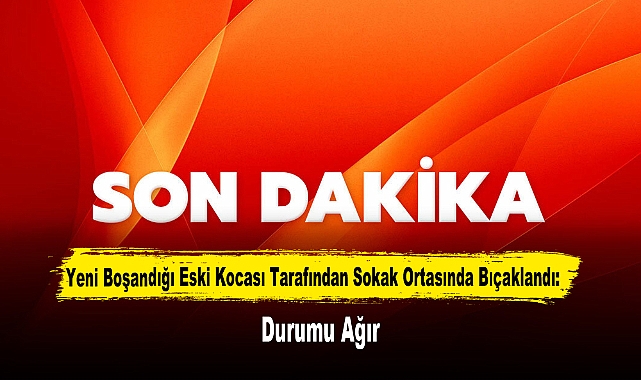 Yeni Boşandığı Eski Kocası Tarafından Sokak Ortasında Bıçaklandı: Durumu Ağır