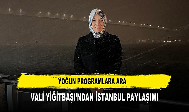 YOĞUN PROGRAMLARA ARA  VALİ YİĞİTBAŞI’NDAN İSTANBUL PAYLAŞIMI