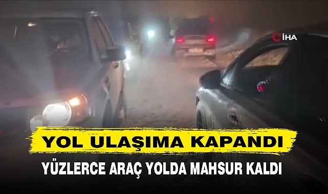 YOL ULAŞIMA KAPANDI YÜZLERCE ARAÇ YOLDA MAHSUR KALDI