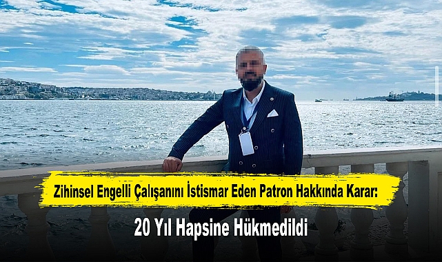 Zihinsel Engelli Çalışanını İstismar Eden Patron Hakkında Karar: 20 Yıl Hapsine Hükmedildi