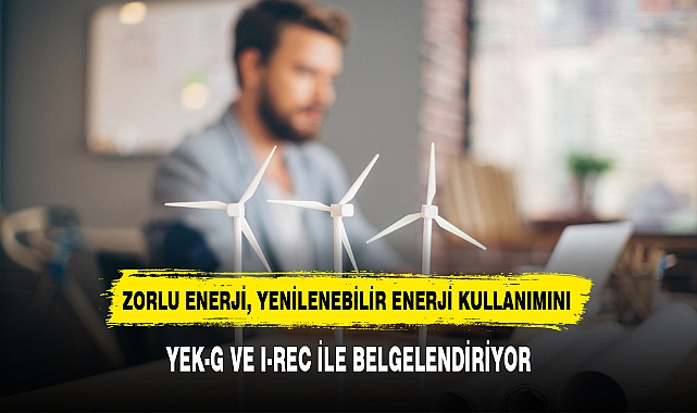ZORLU ENERJİ, YENİLENEBİLİR ENERJİ KULLANIMINI YEK-G VE I-REC İLE BELGELENDİRİYOR