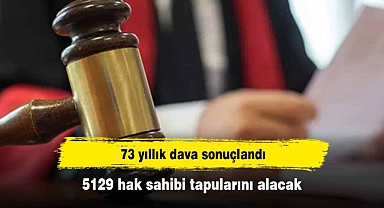 73 yıllık dava sonuçlandı: 5129 hak sahibi tapularını alacak