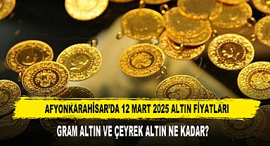 AFYON’DA 12 MART 2025 ALTIN FİYATLARI