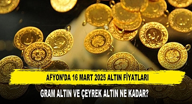 AFYON’DA 16 MART 2025 ALTIN FİYATLARI