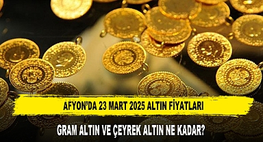 AFYON’DA 23 MART 2025 ALTIN FİYATLARI