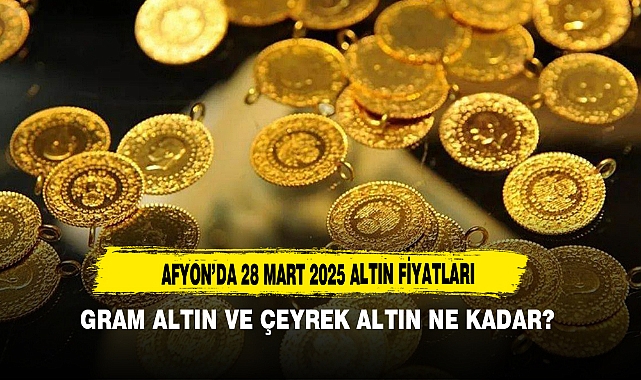 AFYON’DA 28 MART 2025 ALTIN FİYATLARI