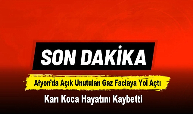 Afyon’da Açık Unutulan Gaz Faciaya Yol Açtı: Karı Koca Hayatını Kaybetti