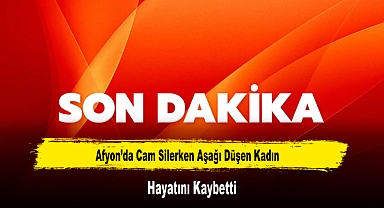 Afyon'da Cam Silerken Aşağı Düşen Kadın Hayatını Kaybetti