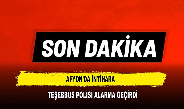 AFYON’DA İNTİHARA  TEŞEBBÜS POLİSİ ALARMA GEÇİRDİ