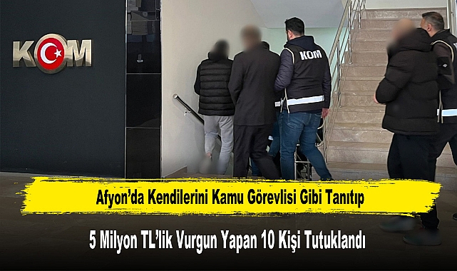 Afyon’da Kendilerini Kamu Görevlisi Gibi Tanıtıp 5 Milyon TL’lik Vurgun Yapan 10 Kişi Tutuklandı