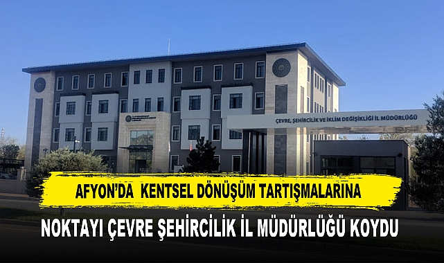 AFYON’DA  KENTSEL DÖNÜŞÜM TARTIŞMALARINA NOKTAYI ÇEVRE ŞEHİRCİLİK İL MÜDÜRLÜĞÜ KOYDU