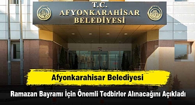 Afyonkarahisar Belediyesi, Ramazan Bayramı İçin Önemli Tedbirler Alınacağını Açıkladı