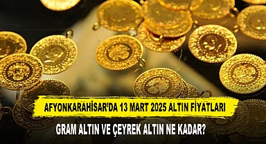 AFYONKARAHİSAR’DA 13 MART 2025 ALTIN FİYATLARI