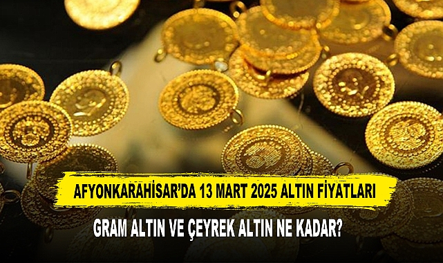 AFYONKARAHİSAR’DA 13 MART 2025 ALTIN FİYATLARI