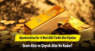 Afyonkarahisar’da 15 Mart 2025 Tarihli Altın Fiyatları: Gram Altın ve Çeyrek Altın Ne Kadar?