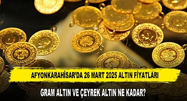 AFYONKARAHİSAR’DA 26 MART 2025 ALTIN FİYATLARI