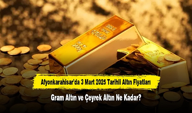 Afyonkarahisar’da 3 Mart 2025 Tarihli Altın Fiyatları: Gram Altın ve Çeyrek Altın Ne Kadar?