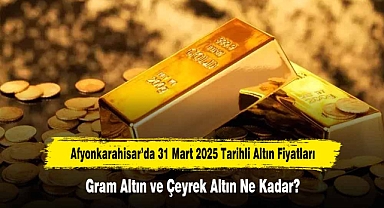 Afyonkarahisar’da 31 Mart 2025 Tarihli Altın Fiyatları: Gram Altın ve Çeyrek Altın Ne Kadar?