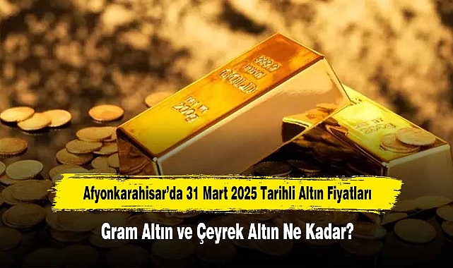 Afyonkarahisar’da 31 Mart 2025 Tarihli Altın Fiyatları: Gram Altın ve Çeyrek Altın Ne Kadar?